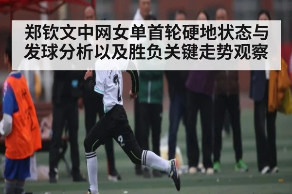 郑钦文中网女单首轮硬地状态与发球分析以及胜负关键走势观察