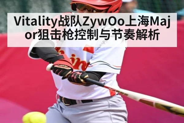 Vitality战队ZywOo上海Major狙击枪控制与节奏解析(kaiyun)